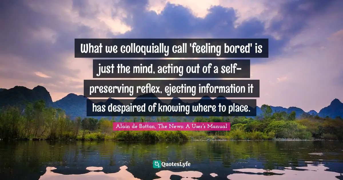 What we colloquially call 'feeling bored' is just the mind, acting out of a self-preserving reflex, ejecting information it has despaired of knowing where to place.