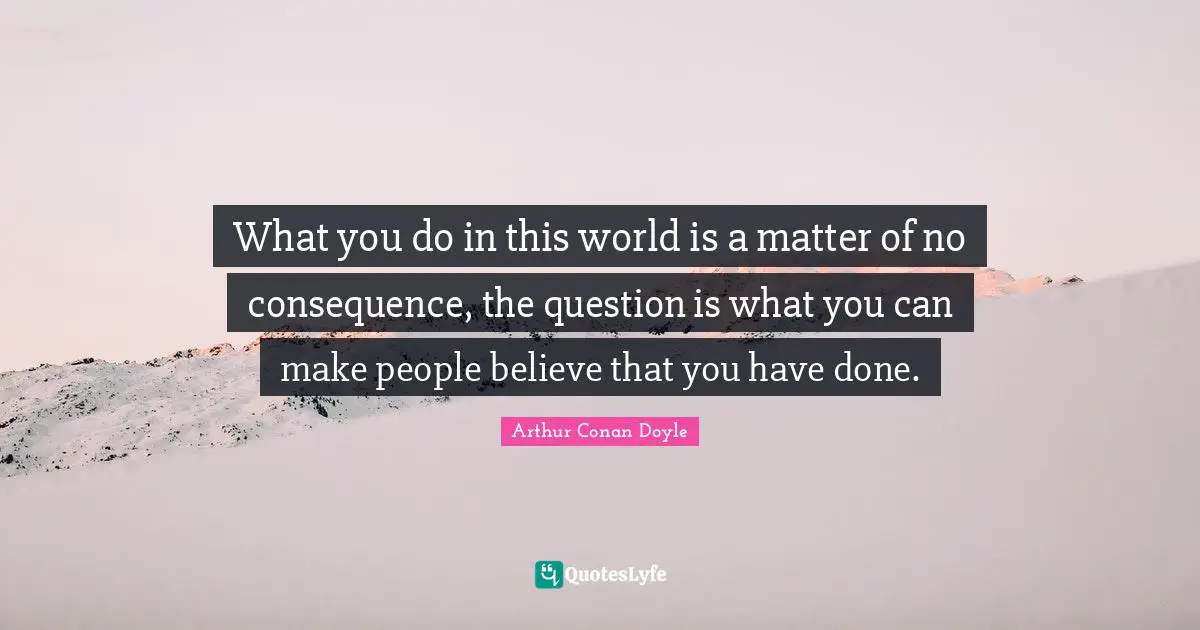 What you do in this world is a matter of no consequence, the question is what you can make people believe that you have done.