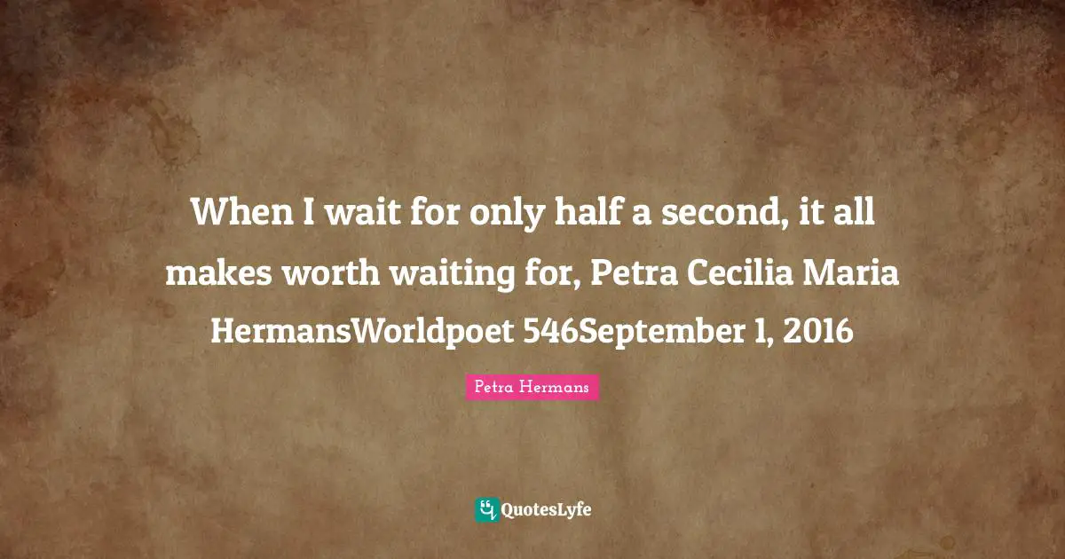 When I wait for only half a second, it all makes worth waiting for, Petra Cecilia Maria HermansWorldpoet 546September 1, 2016