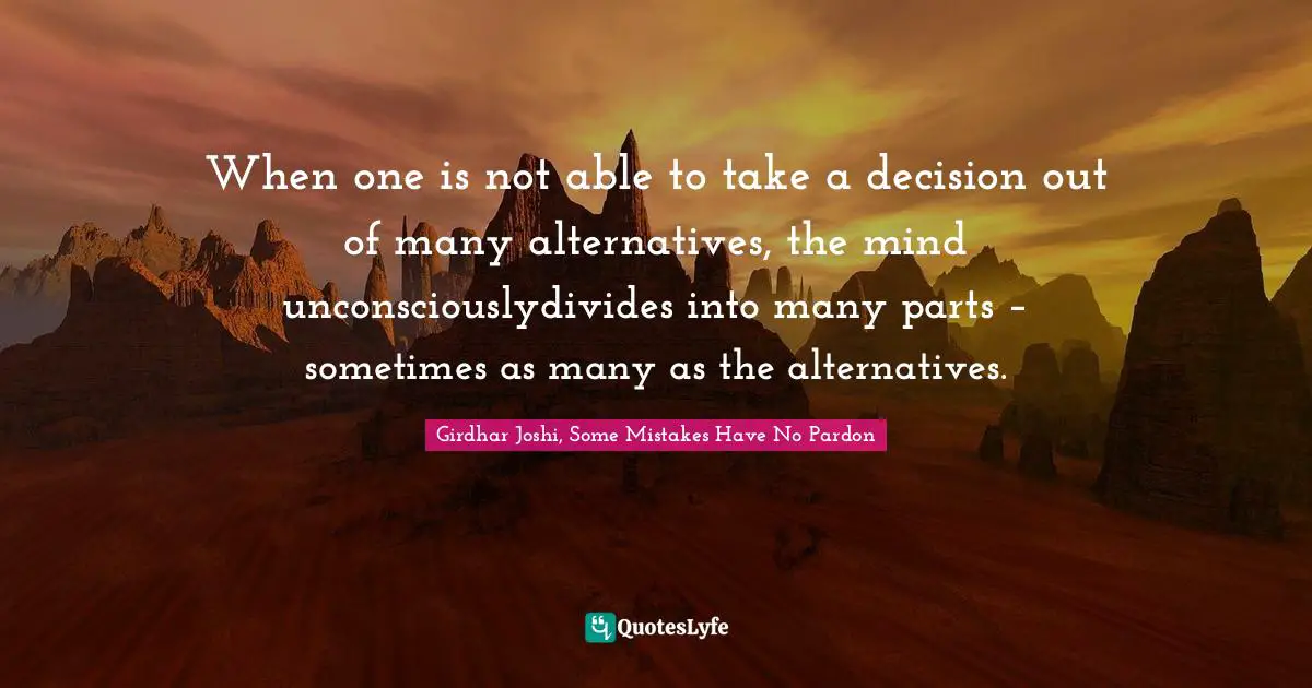When one is not able to take a decision out of many alternatives, the mind unconsciouslydivides into many parts – sometimes as many as the alternatives.