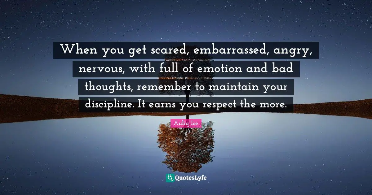 Displine Quotes: "When you get scared, embarrassed, angry, nervous, with full of emotion and bad thoughts, remember to maintain your discipline. It earns you respect the more."
