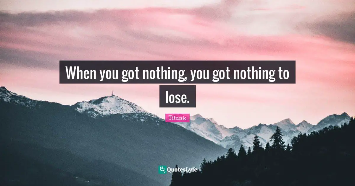 When you got nothing, you got nothing to lose.