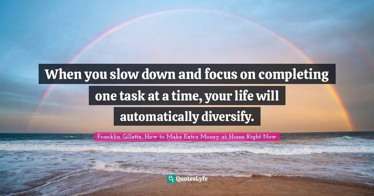 When you slow down and focus on completing one task at a time, your life will automatically diversify.