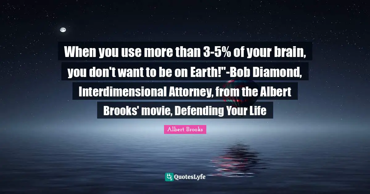 When you use more than 3-5% of your brain, you don't want to be on Earth!"-Bob Diamond, Interdimensional Attorney, from the Albert Brooks' movie, Defending Your Life