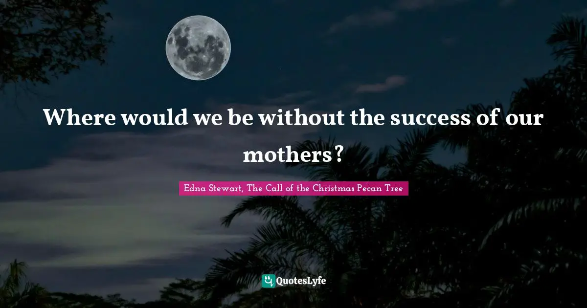 Where would we be without the success of our mothers?