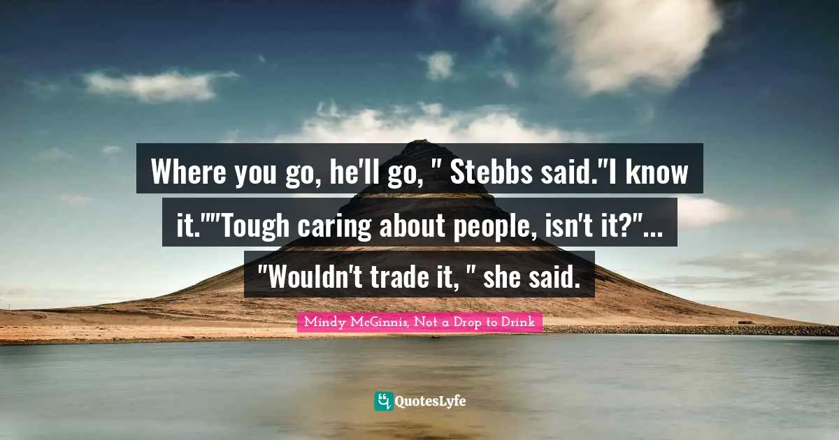Mindy McGinnis, Not A Drop To Drink Quotes: "Where you go, he'll go, " Stebbs said."I know it.""Tough caring about people, isn't it?"... "Wouldn't trade it, " she said."