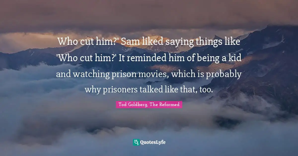 Notice Quotes: "Who cut him?' Sam liked saying things like 'Who cut him?' It reminded him of being a kid and watching prison movies, which is probably why prisoners talked like that, too."