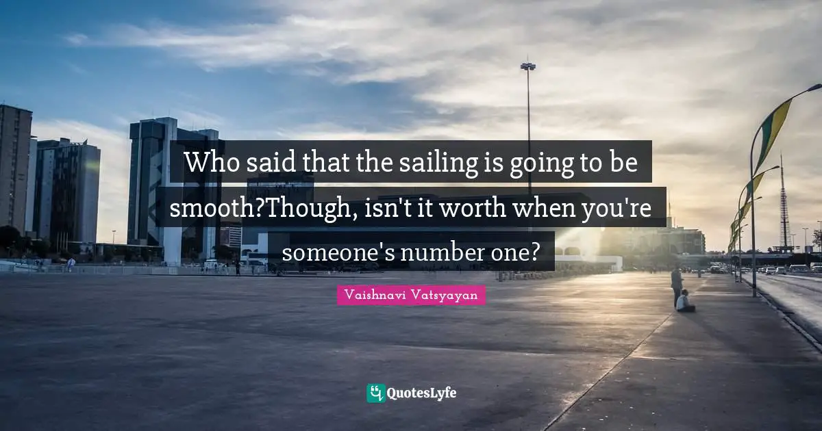 Who said that the sailing is going to be smooth?Though, isn't it worth when you're someone's number one?