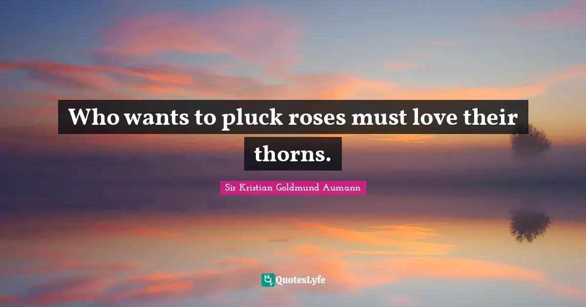 Sir Kristian Goldmund Aumann Quotes: "Who wants to pluck roses must love their thorns."