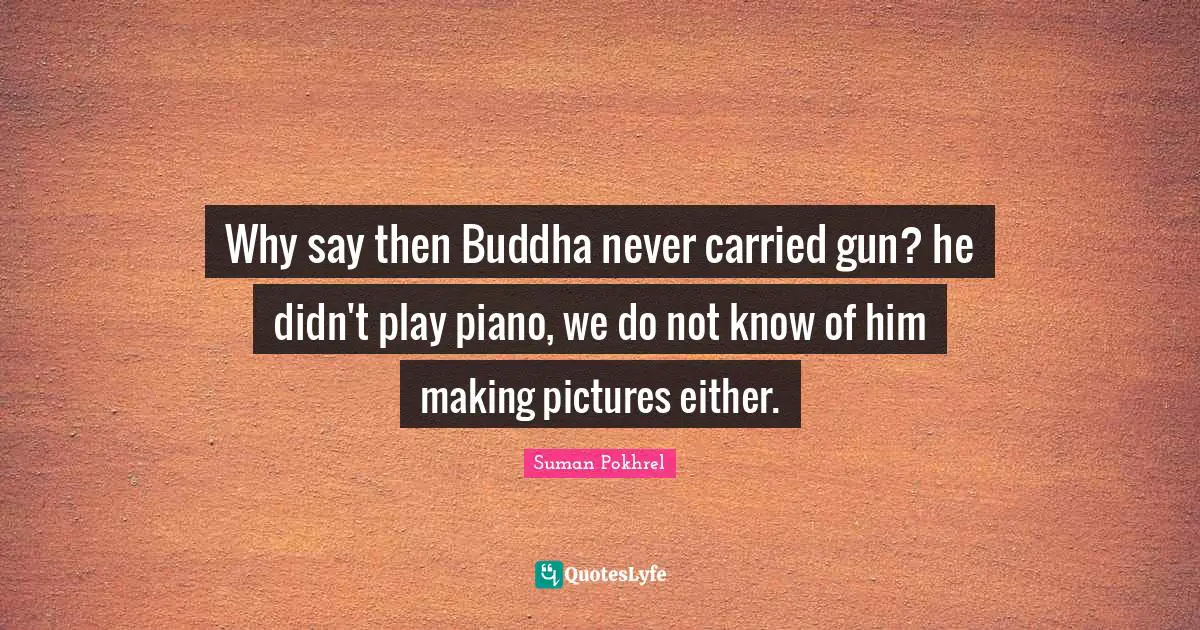 Why say then Buddha never carried gun? he didn't play piano, we do not know of him making pictures either.