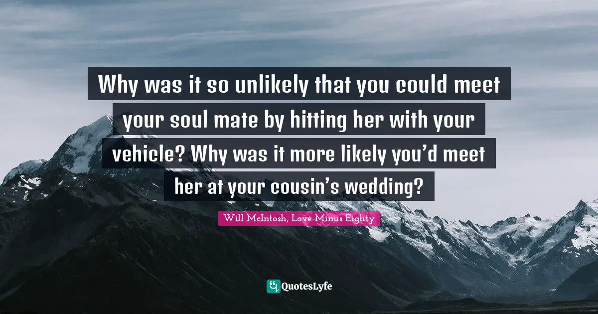 Why was it so unlikely that you could meet your soul mate by hitting her with your vehicle? Why was it more likely you’d meet her at your cousin’s wedding?