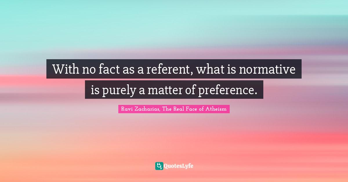 With no fact as a referent, what is normative is purely a matter of preference.