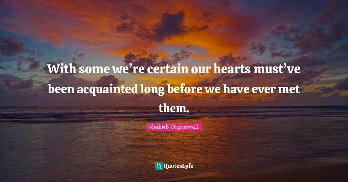 With some we’re certain our hearts must’ve been acquainted long before we have ever met them.