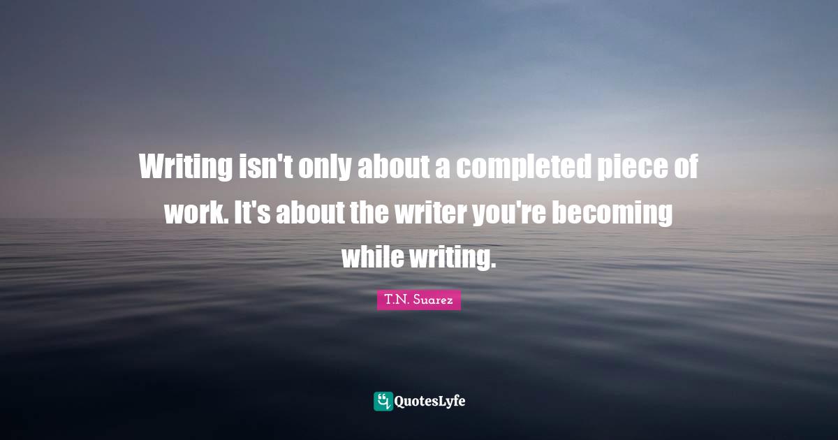 Inspirational Author Quotes: "Writing isn't only about a completed piece of work. It's about the writer you're becoming while writing."