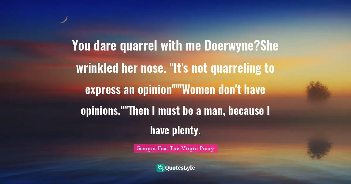 You dare quarrel with me Doerwyne?She wrinkled her nose. "It's not quarreling to express an opinion'""Women don't have opinions.""Then I must be a man, because I have plenty.