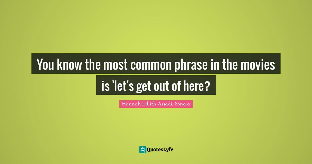 You know the most common phrase in the movies is 'let's get out of here?