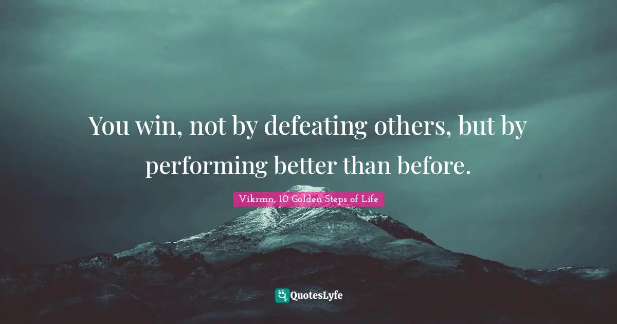 Vikrmn, 10 Golden Steps of Life Quotes: You win, not by defeating others, but by performing better than before.