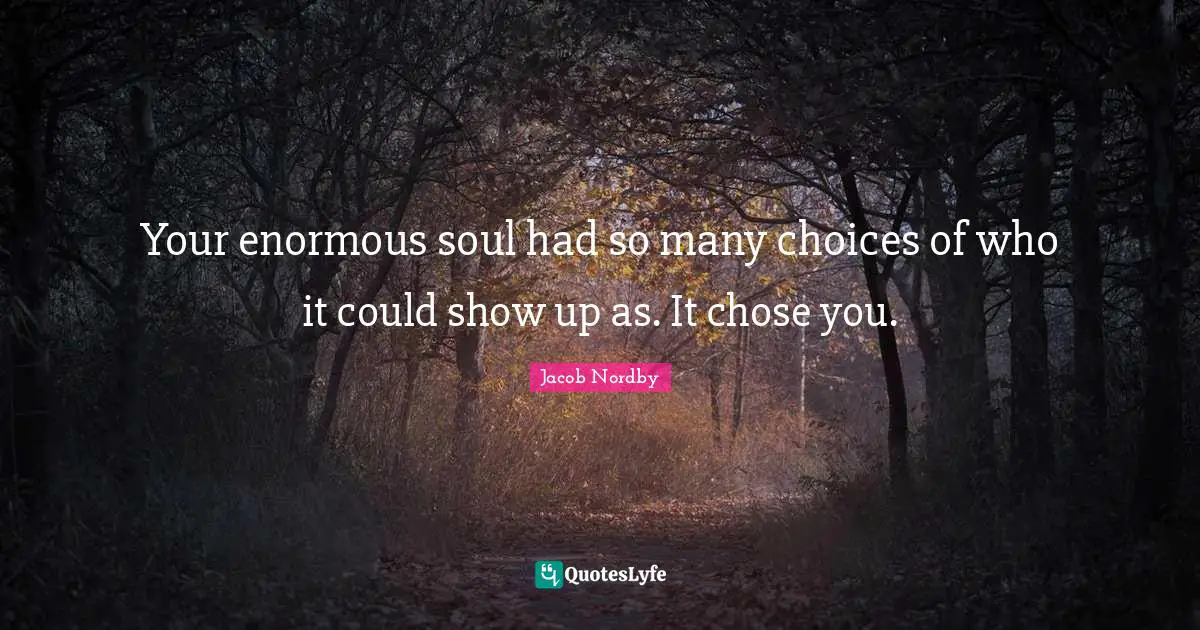Your enormous soul had so many choices of who it could show up as. It chose you.