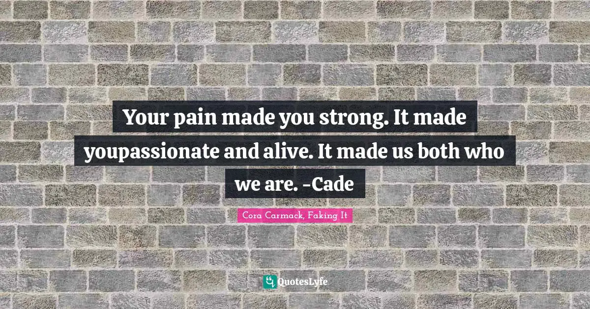 Your pain made you strong. It made youpassionate and alive. It made us both who we are. -Cade
