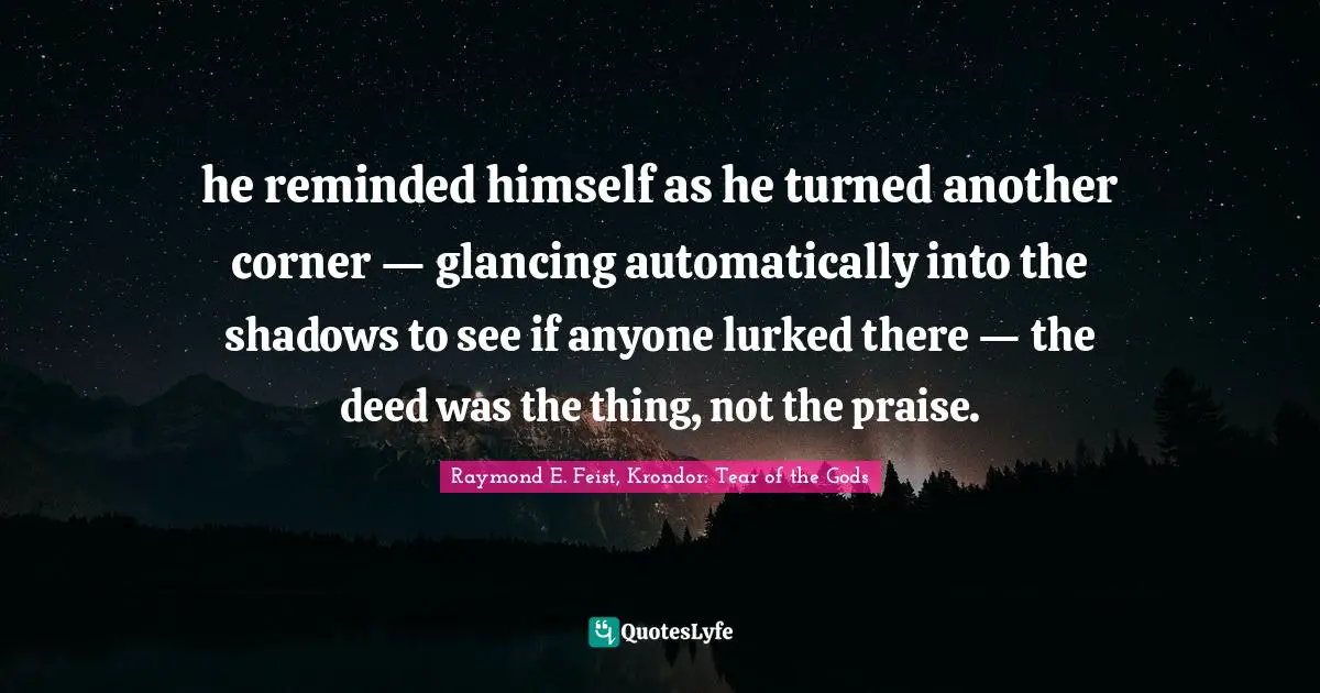 Raymond E. Feist Quotes: "he reminded himself as he turned another corner — glancing automatically into the shadows to see if anyone lurked there — the deed was the thing, not the praise."