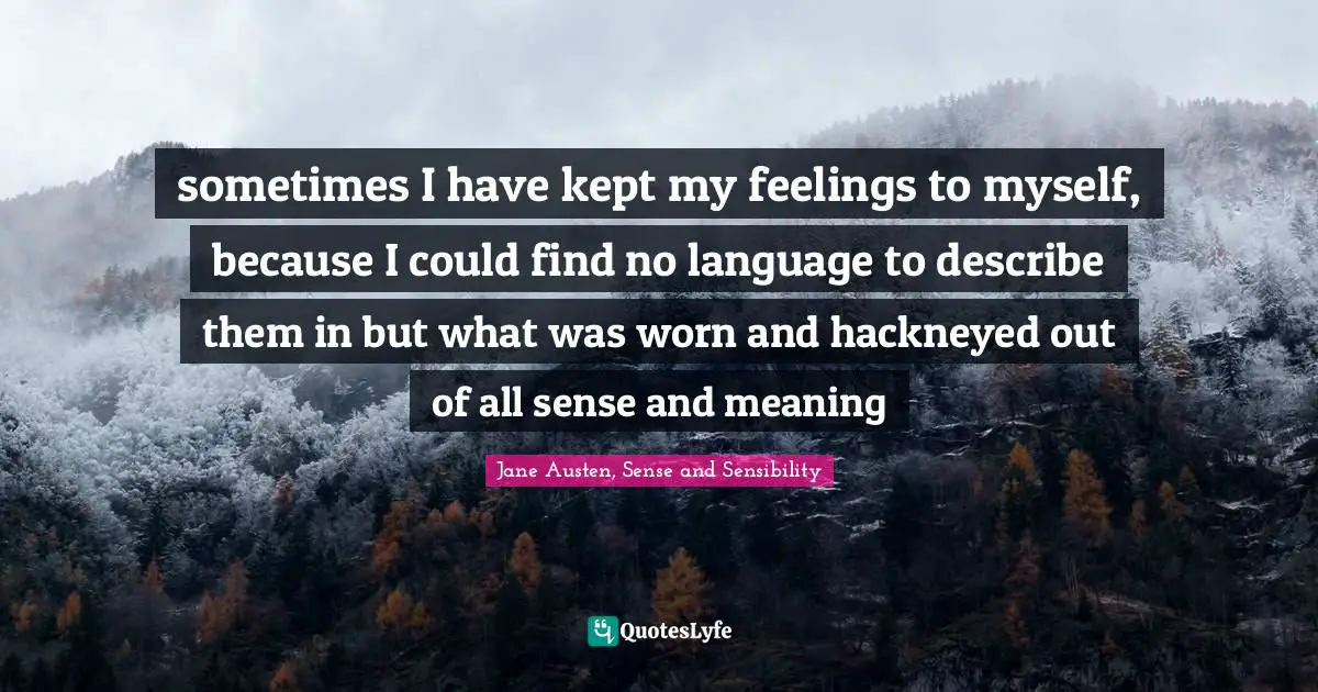 sometimes I have kept my feelings to myself, because I could find no language to describe them in but what was worn and hackneyed out of all sense and meaning