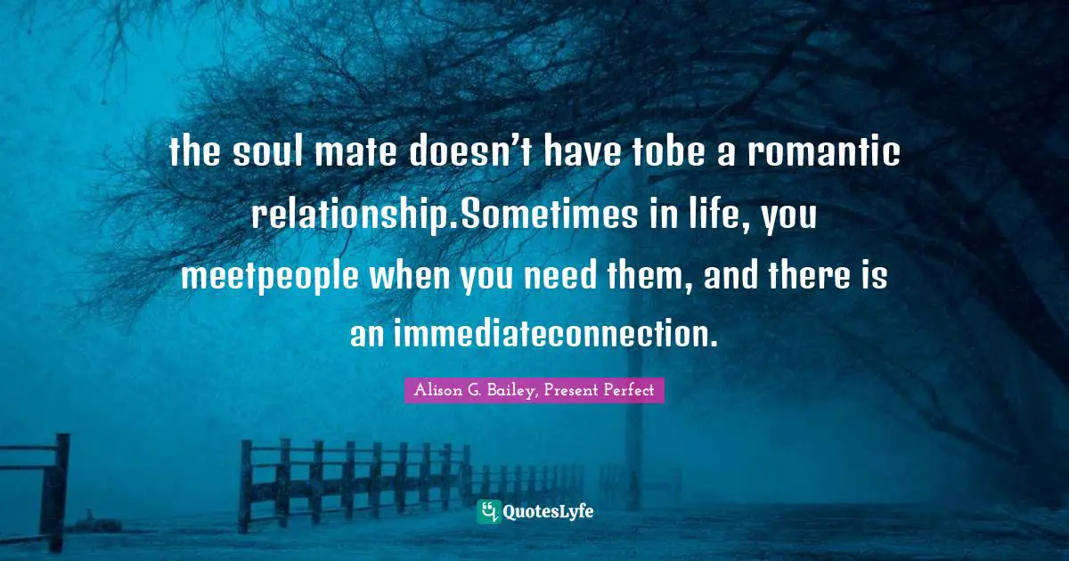 It's A Present Quotes: "the soul mate doesn’t have tobe a romantic relationship.Sometimes in life, you meetpeople when you need them, and there is an immediateconnection."