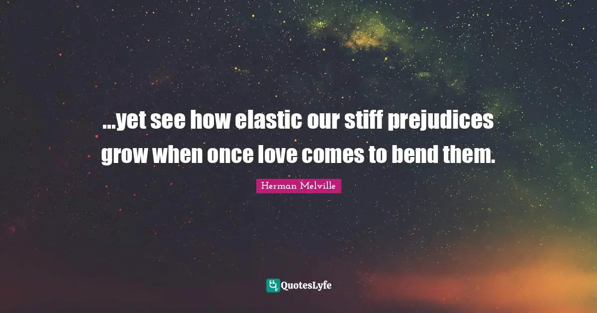 ...yet see how elastic our stiff prejudices grow when once love comes to bend them.
