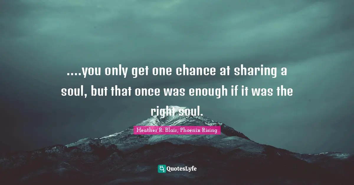 ....you only get one chance at sharing a soul, but that once was enough if it was the right soul.