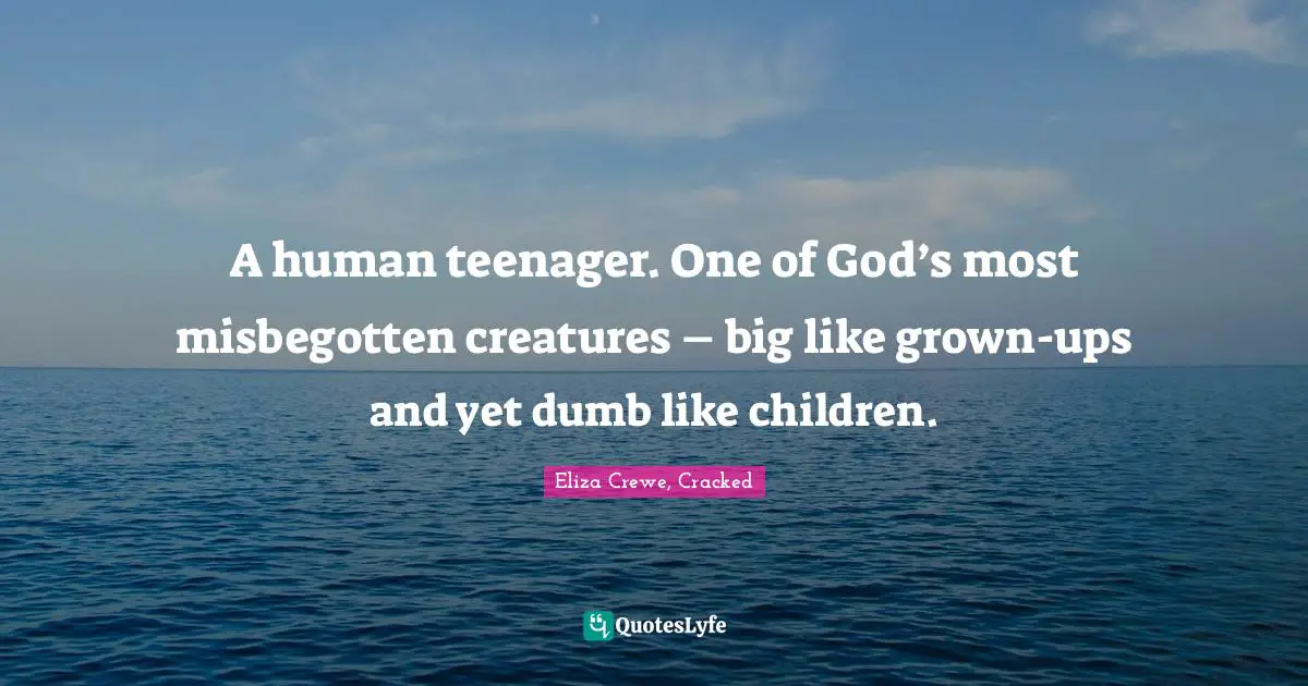 A human teenager. One of God’s most misbegotten creatures – big like grown-ups and yet dumb like children.