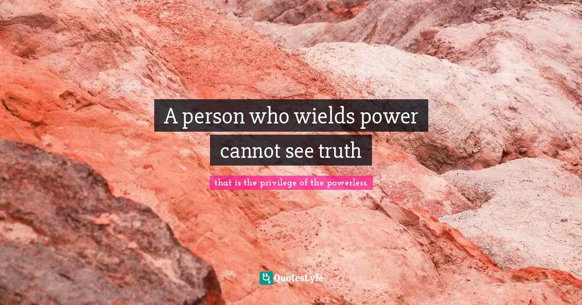 A person who wields power cannot see truth