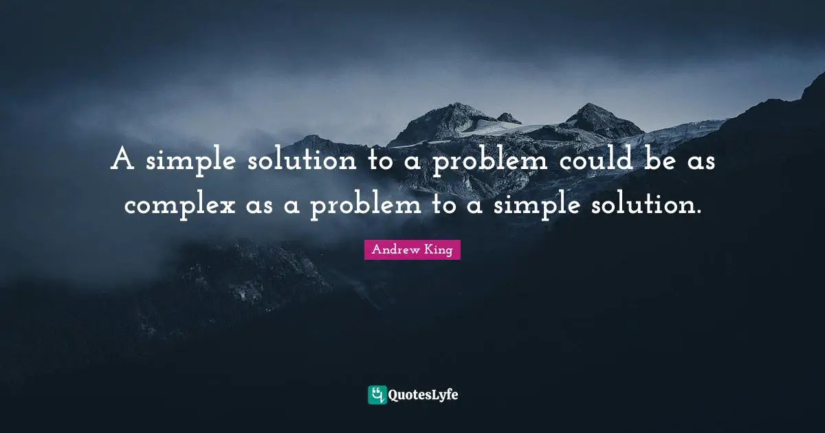 A simple solution to a problem could be as complex as a problem to a simple solution.