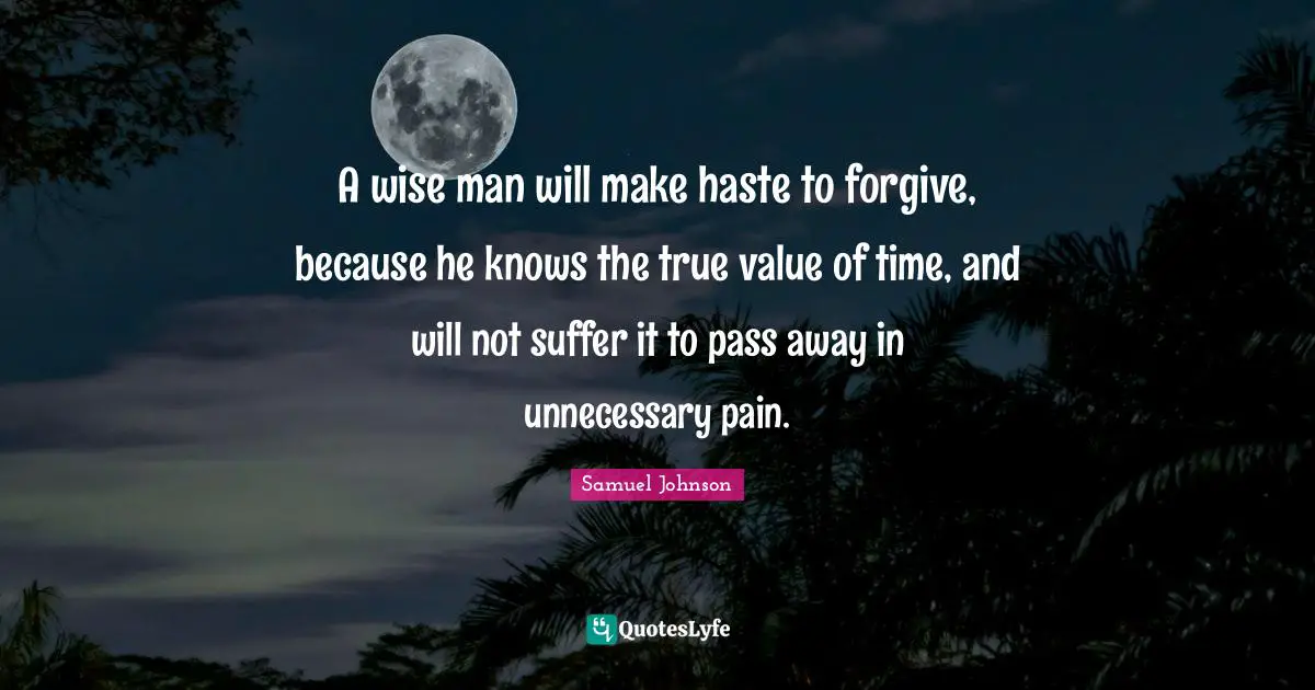 A wise man will make haste to forgive, because he knows the true value of time, and will not suffer it to pass away in unnecessary pain.