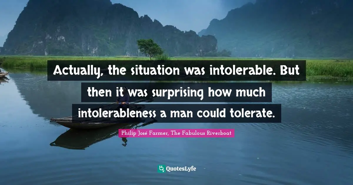 Actually, the situation was intolerable. But then it was surprising how much intolerableness a man could tolerate.