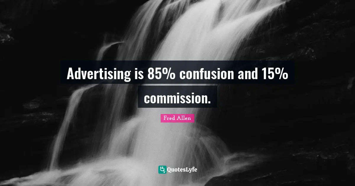 Advertising is 85% confusion and 15% commission.