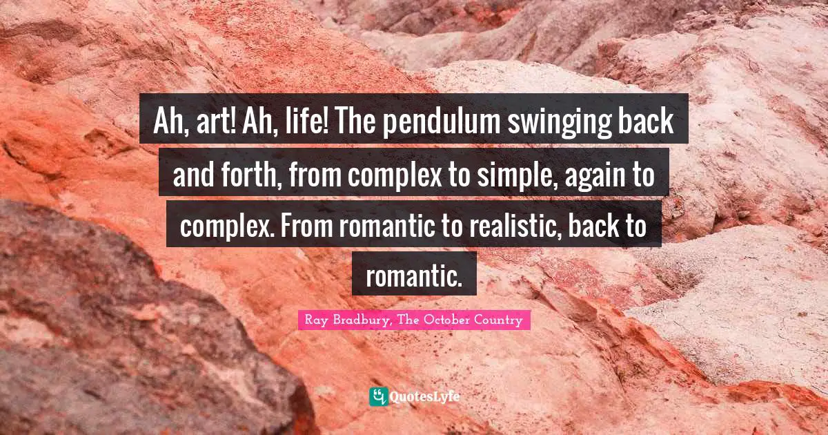 Ah, art! Ah, life! The pendulum swinging back and forth, from complex to simple, again to complex. From romantic to realistic, back to romantic.