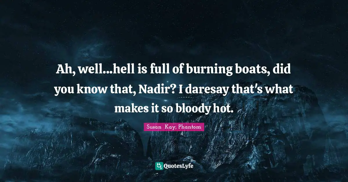 Ah, well...hell is full of burning boats, did you know that, Nadir? I daresay that's what makes it so bloody hot.