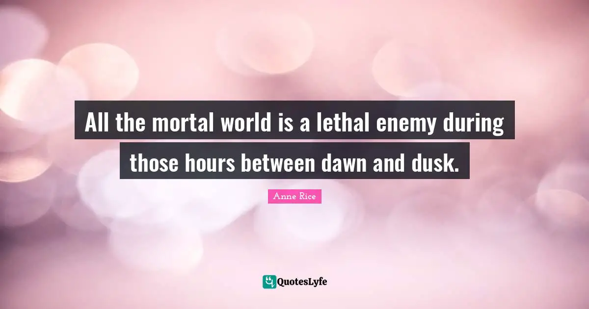 All the mortal world is a lethal enemy during those hours between dawn and dusk.