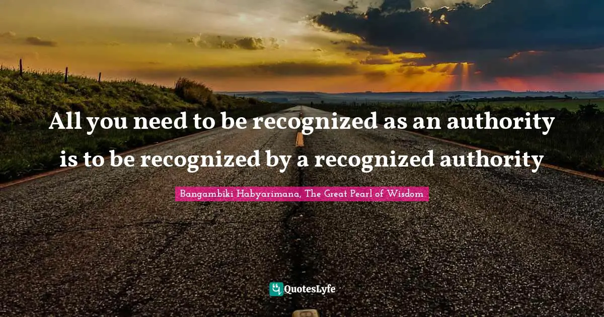 All you need to be recognized as an authority is to be recognized by a recognized authority