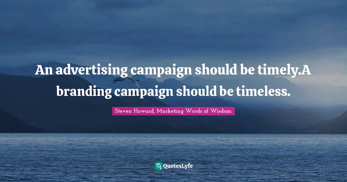 An advertising campaign should be timely.A branding campaign should be timeless.