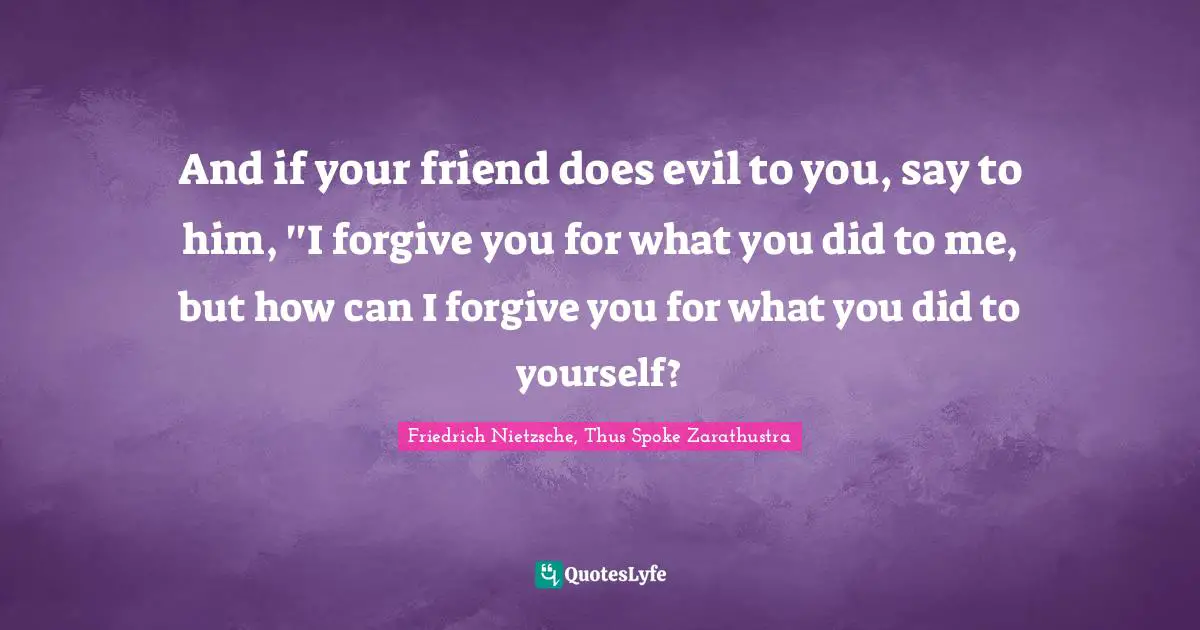 Friedrich Nietzsche, Thus Spoke Zarathustra Quotes: "And if your friend does evil to you, say to him, ''I forgive you for what you did to me, but how can I forgive you for what you did to yourself?"