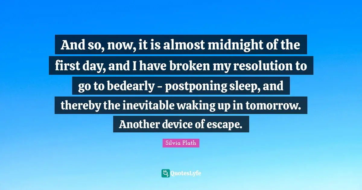 And so, now, it is almost midnight of the first day, and I have broken my resolution to go to bedearly - postponing sleep, and thereby the inevitable waking up in tomorrow. Another device of escape.