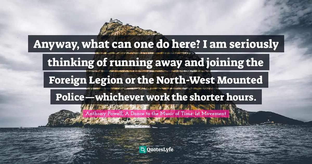 Stringham Quotes: "Anyway, what can one do here? I am seriously thinking of running away and joining the Foreign Legion or the North-West Mounted Police—whichever work the shorter hours."