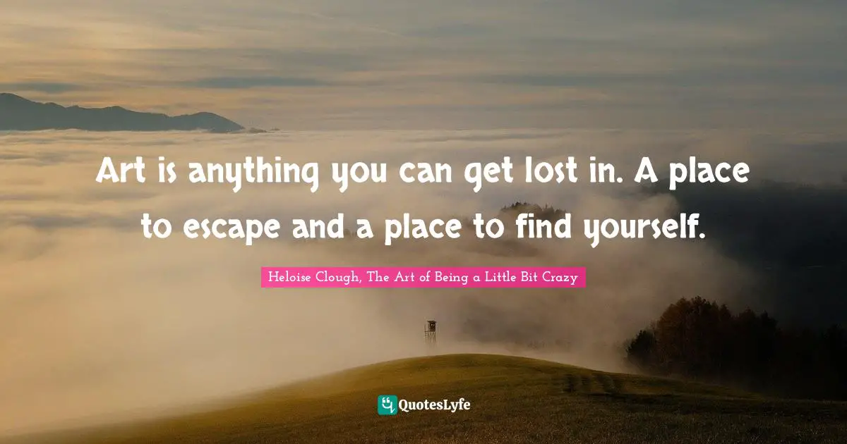 Heloise Quotes: "Art is anything you can get lost in. A place to escape and a place to find yourself."