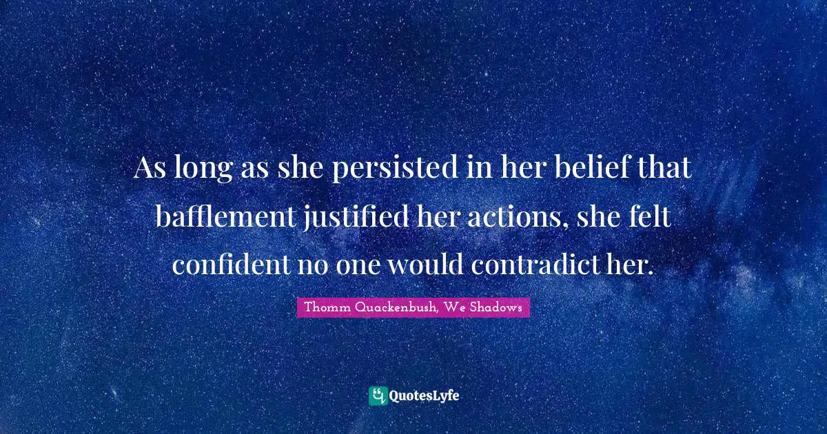 As long as she persisted in her belief that bafflement justified her actions, she felt confident no one would contradict her.