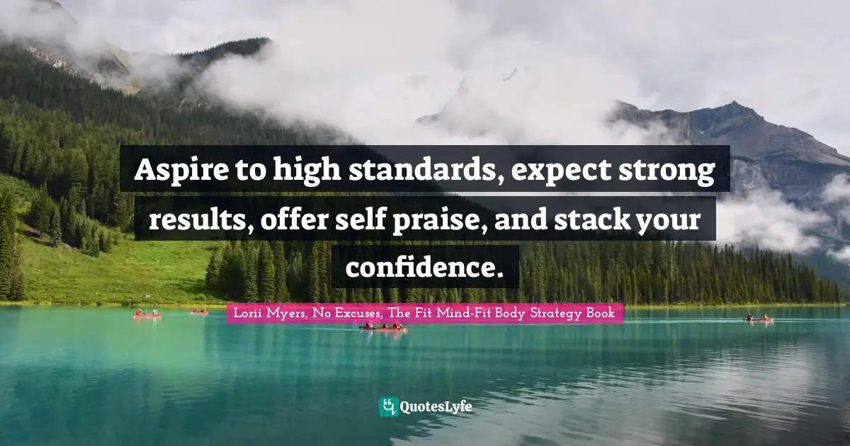 Aspire to high standards, expect strong results, offer self praise, and stack your confidence.