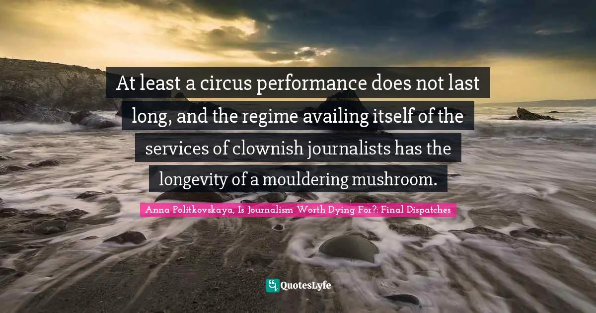 At least a circus performance does not last long, and the regime availing itself of the services of clownish journalists has the longevity of a mouldering mushroom.