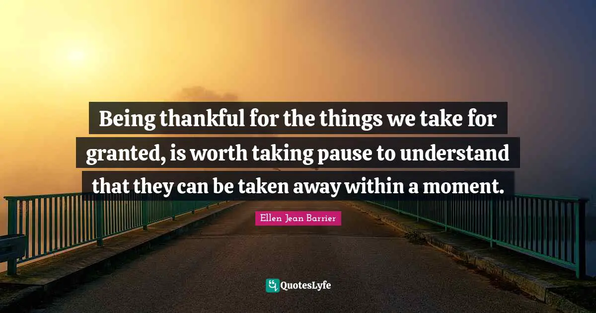 Inspirations Quotes: "Being thankful for the things we take for granted, is worth taking pause to understand that they can be taken away within a moment."