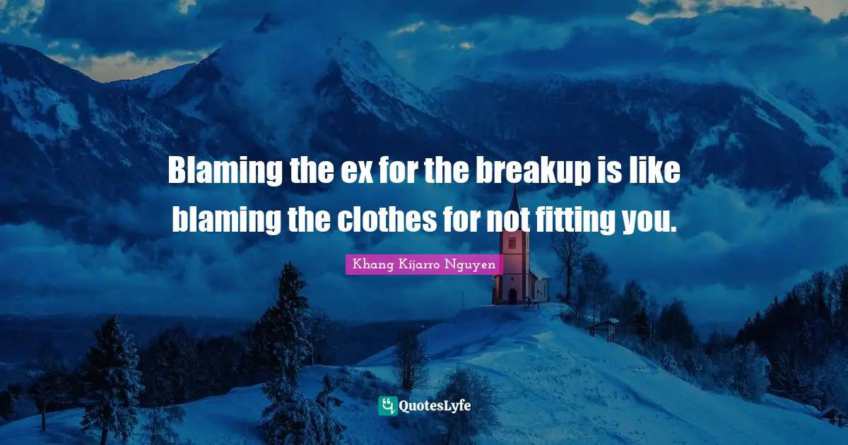 Khang Kijarro Nguyen Quotes: "Blaming the ex for the breakup is like blaming the clothes for not fitting you."