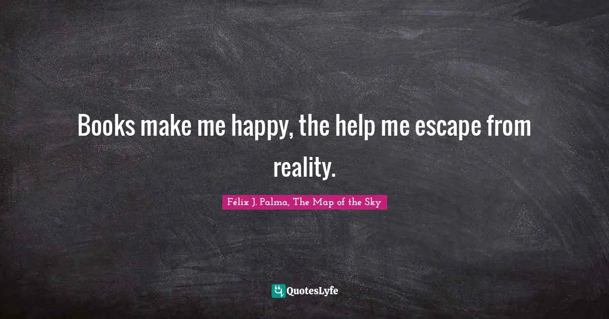 Félix J. Palma, The Map Of The Sky Quotes: "Books make me happy, the help me escape from reality."