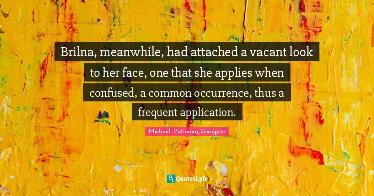 Brilna, meanwhile, had attached a vacant look to her face, one that she applies when confused, a common occurrence, thus a frequent application.